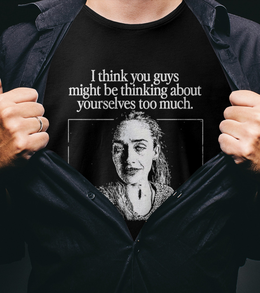 I Think You Guys Might Be Thinking About Yourselves Too Much T-Shirt