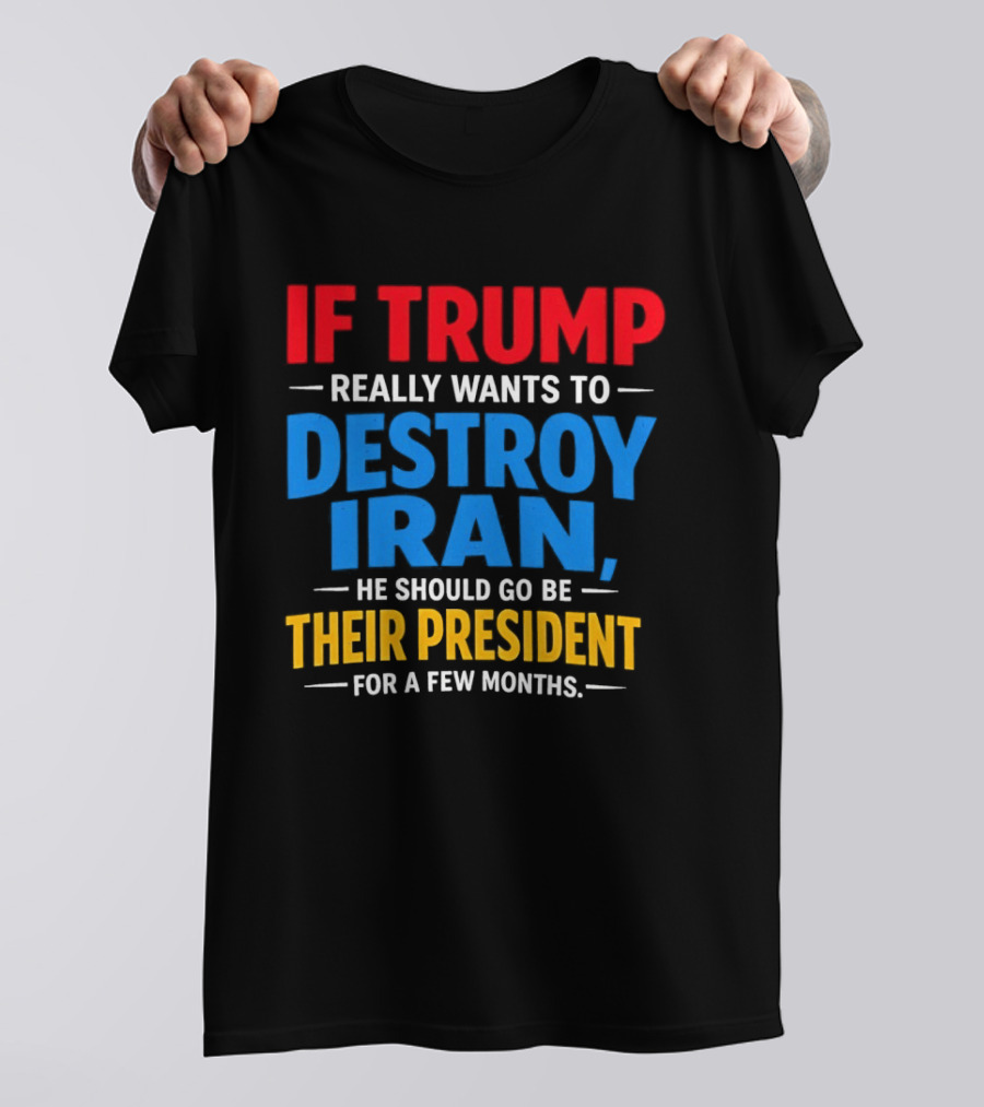 If Trump Really Wants To Destroy Iran He Should Go Be Their President For A Few Months T-Shirt