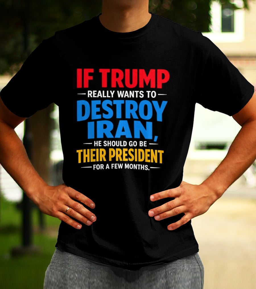 If Trump Really Wants To Destroy Iran He Should Go Be Their President For A Few Months T-Shirt