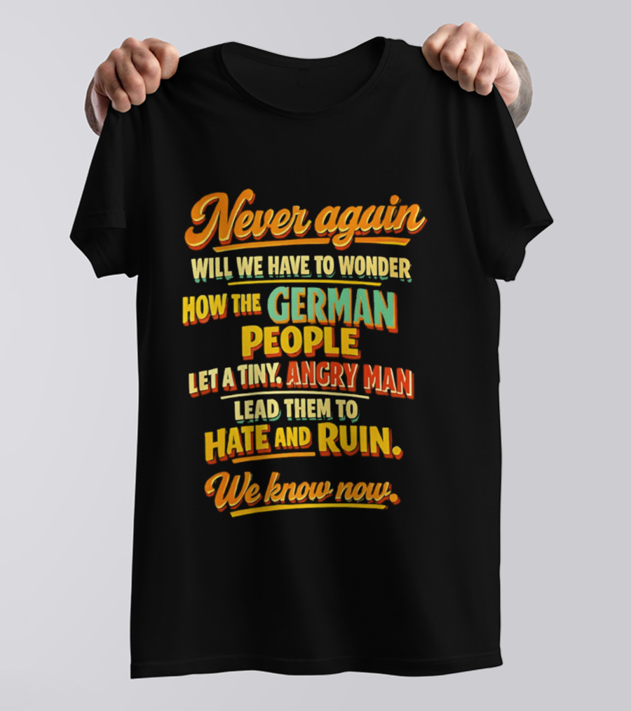 Never Again Wonder How The German People Let A Tiny Angry Man Lead To Hate And Ruin We Know Now T-Shirt