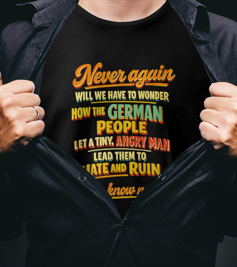 Never Again Wonder How The German People Let A Tiny Angry Man Lead To Hate And Ruin We Know Now T-Shirt