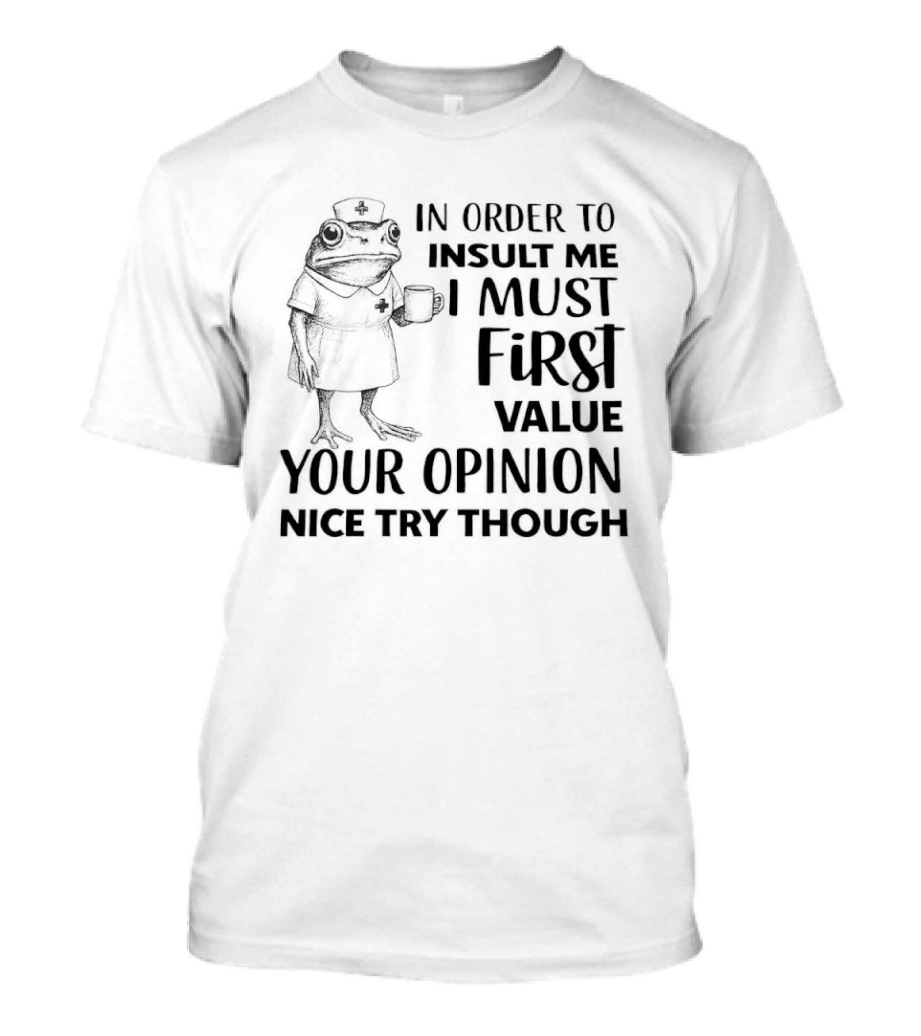 Frog Nurse In Order To Insult Me I Must First Value Your Opinion Nice Try Though T-Shirt