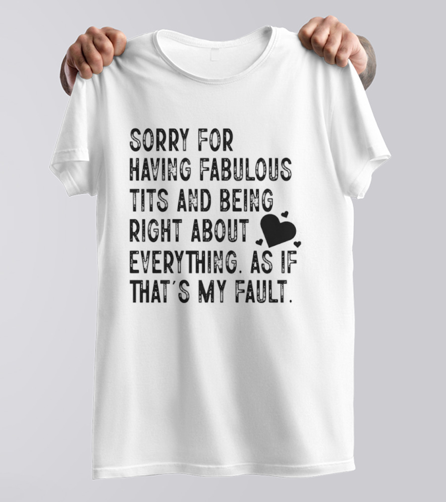 Sorry For Having Fabulous Tits And Being Right About Everything As If That's My Fault T-Shirt