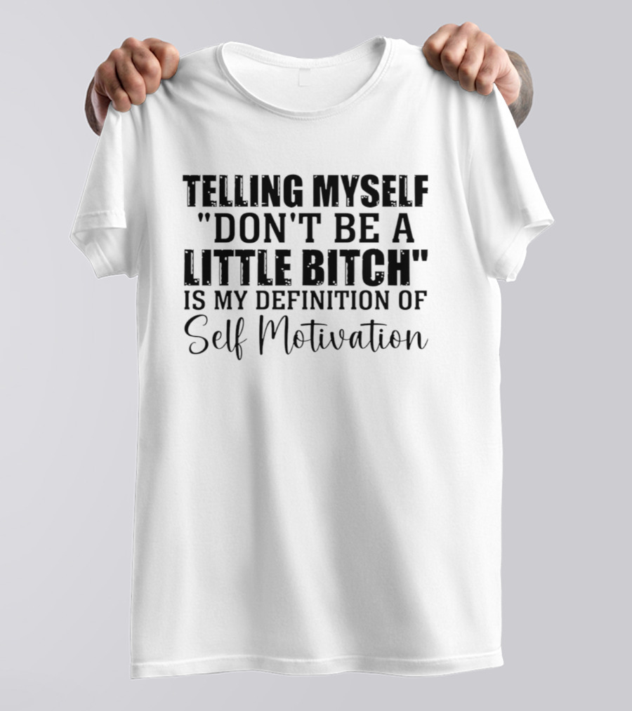 Telling Myself Don't Be A Little Bitch My Definition Of Self Motivation T-Shirt