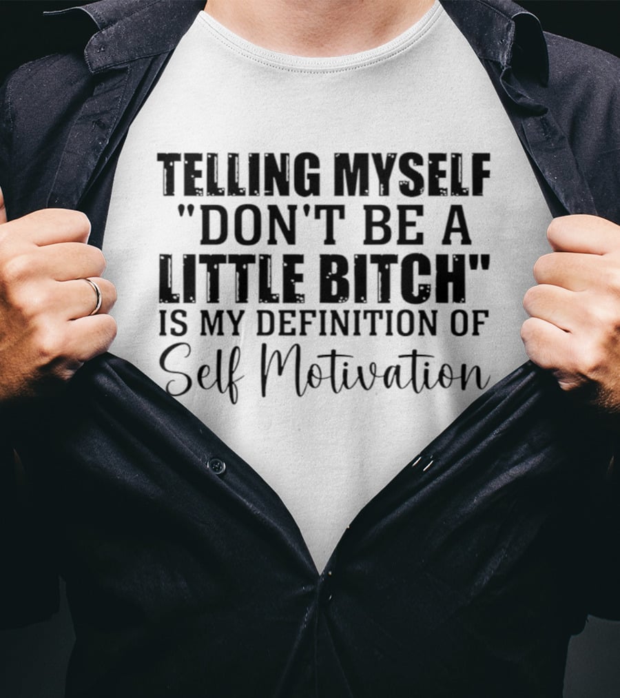 Telling Myself Don't Be A Little Bitch My Definition Of Self Motivation T-Shirt