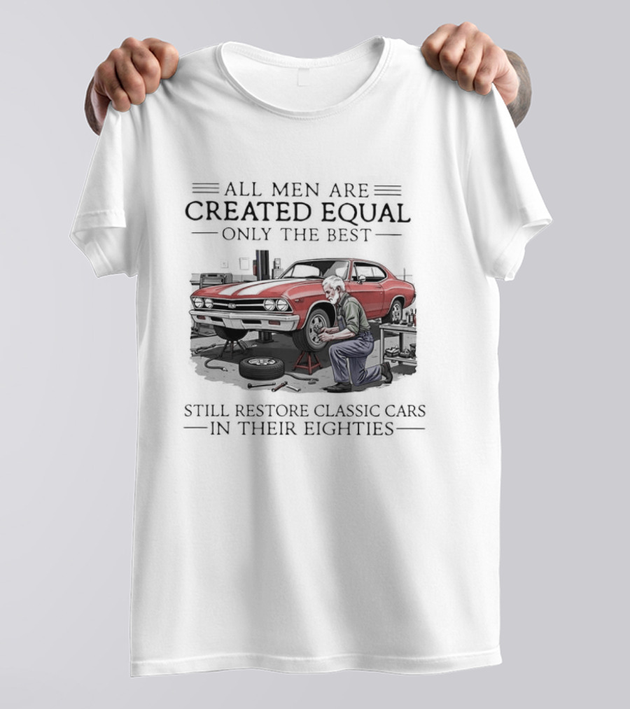 All Men Are Created Equal Only The Best Still Restore Classic Cars In Their Eighties T-Shirt