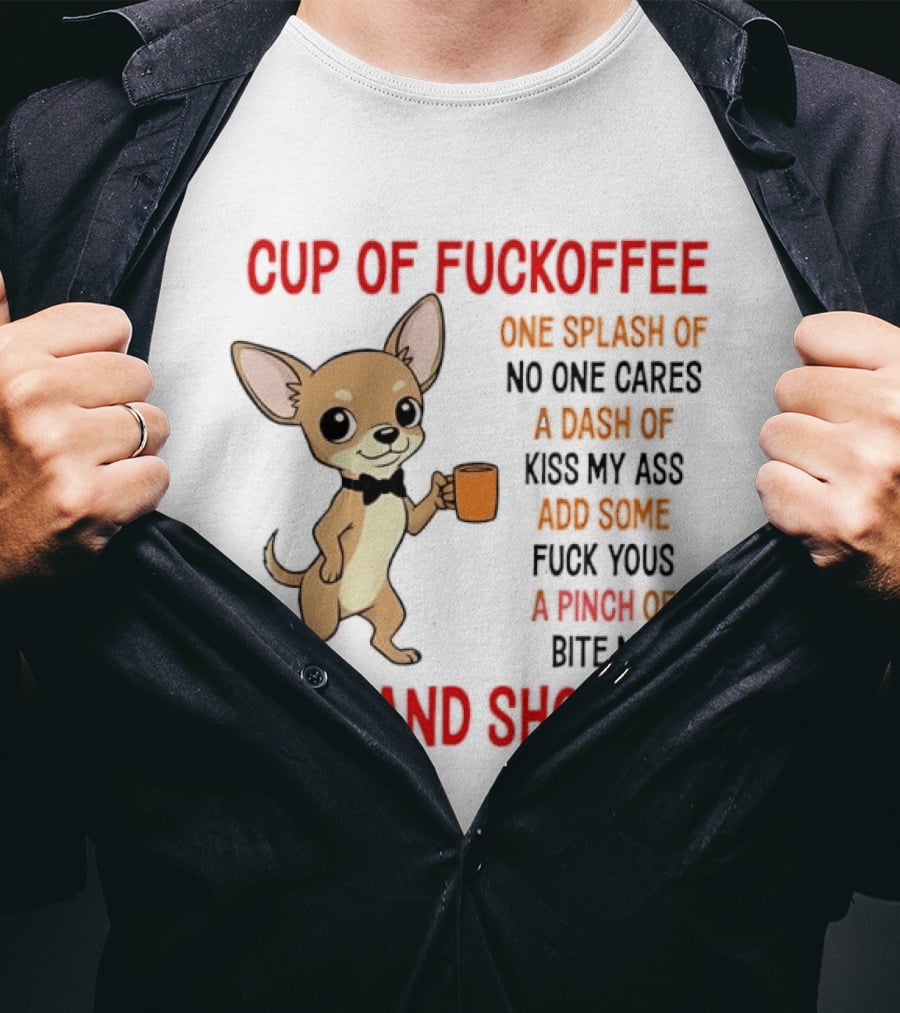 Cup Of Fuckoffee Chihuahua Stir And Shove It One Splash No One Cares Dash Kiss My Ass And Some Fuck Yous Bite Me T-Shirt
