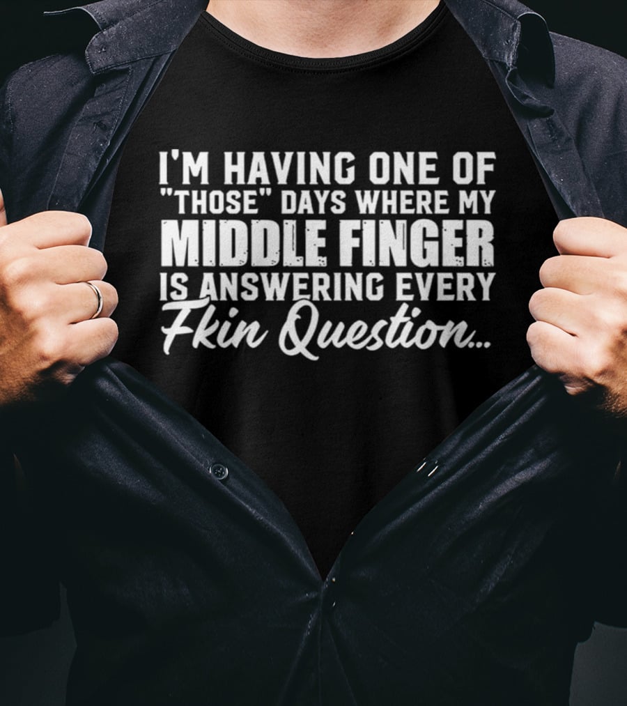 I'm Having One Of Those Days Where My Middle Finger Is Answering Every Fkin Question T-Shirt