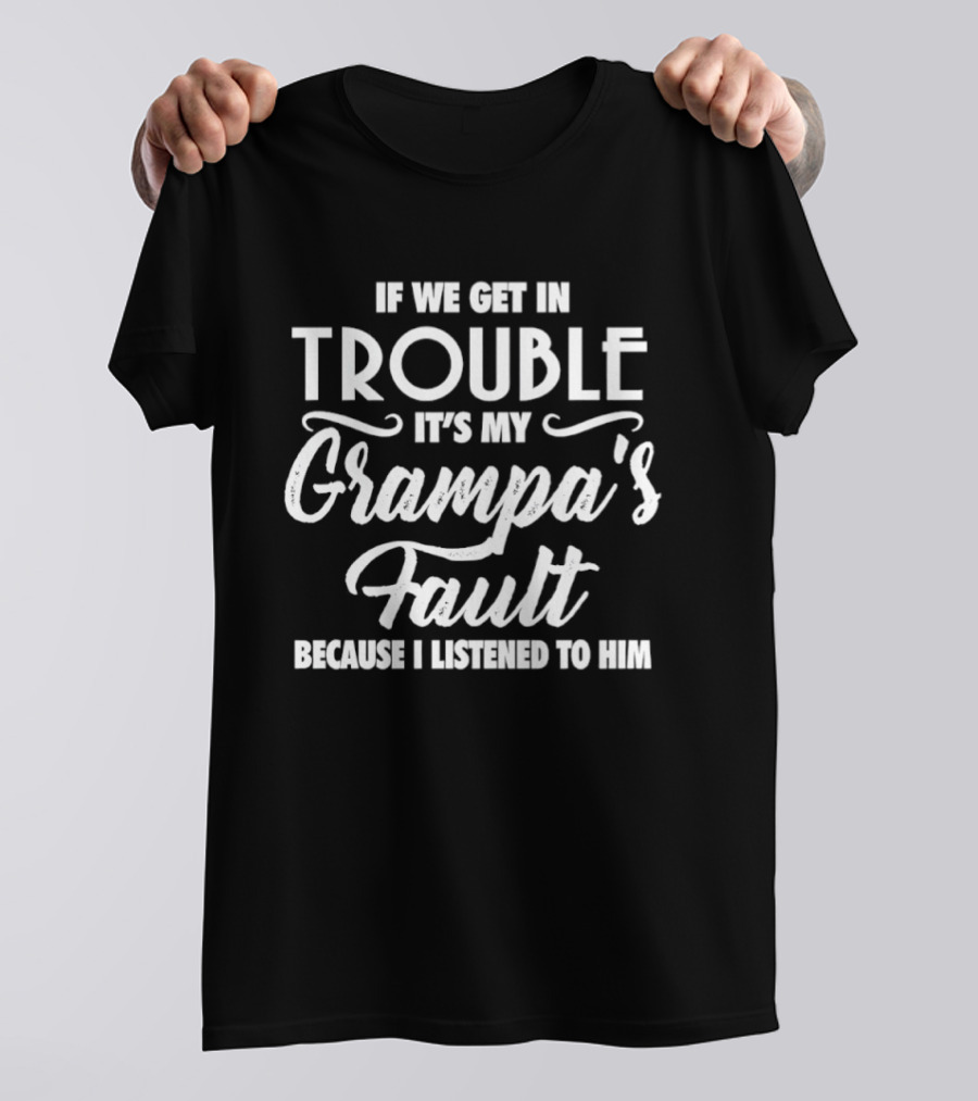 If We Get In Trouble It's My Grampa's Fault Because I Listened To Him T-Shirt