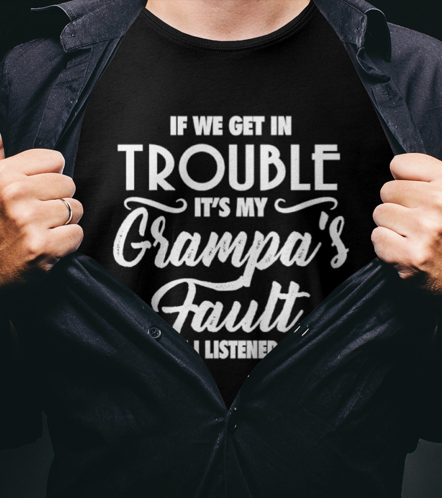 If We Get In Trouble It's My Grampa's Fault Because I Listened To Him T-Shirt