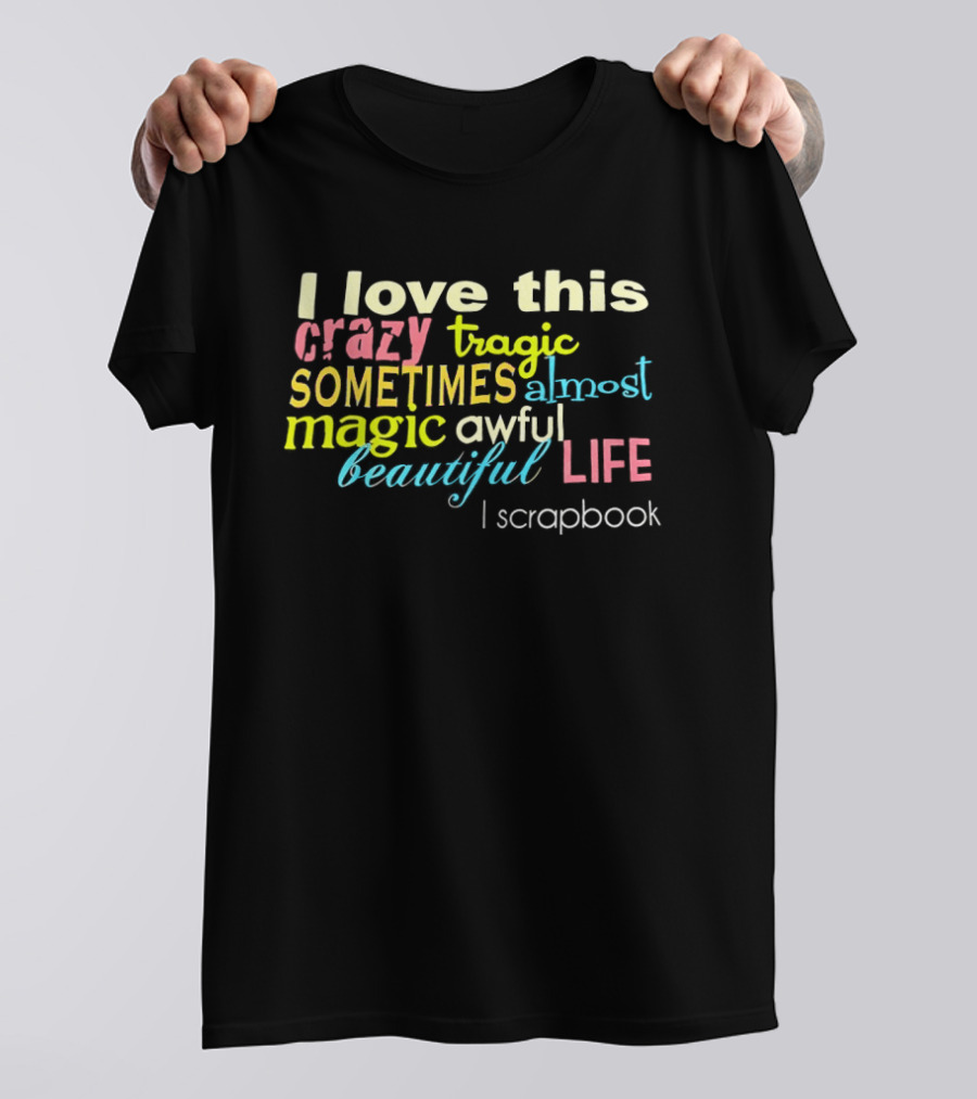 I Love This Crazy Tragic Sometimes Almost Magic Awful Beautiful Life I Scrapbook T-Shirt