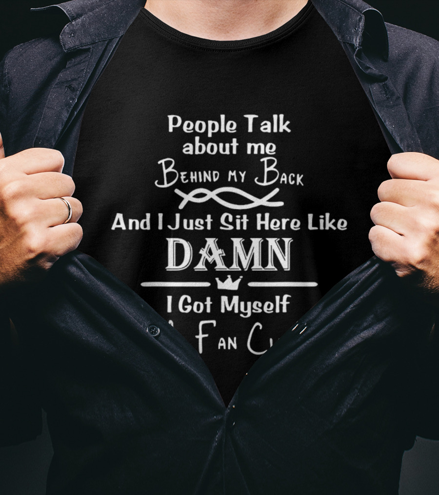 People Talk About Me Behind My Back Damn I Got Myself A Fan Club T-Shirt
