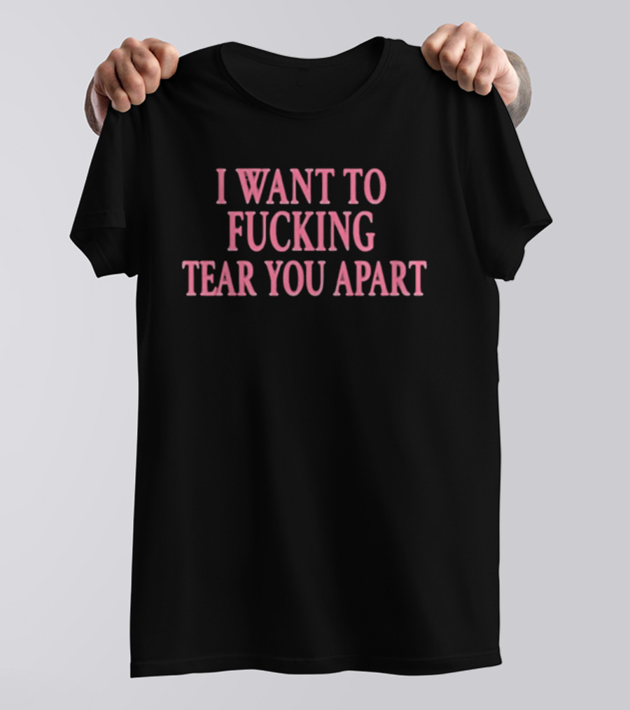 I Want To Fucking Tear You Apart T-Shirt