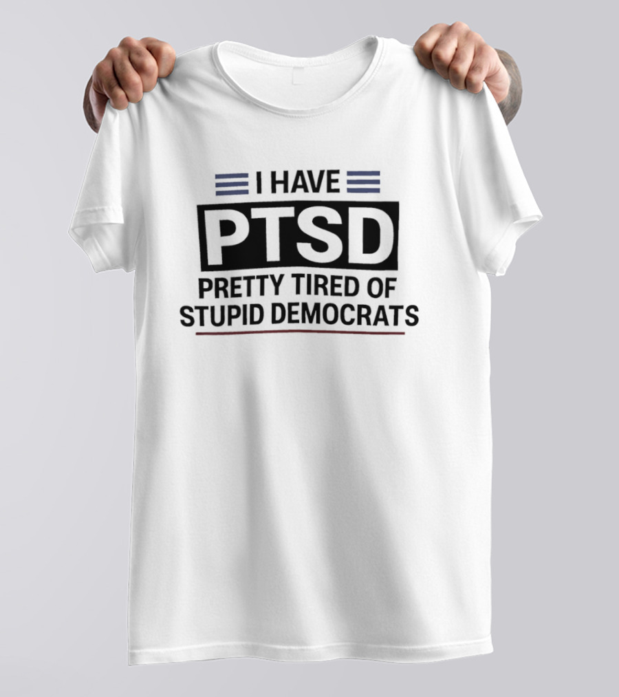I Have Ptsd Pretty Tired Of Stupid Democrats T-Shirt