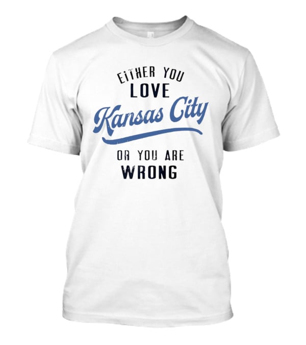 Either You Love Kansas City Or You Are Wrong T-Shirt