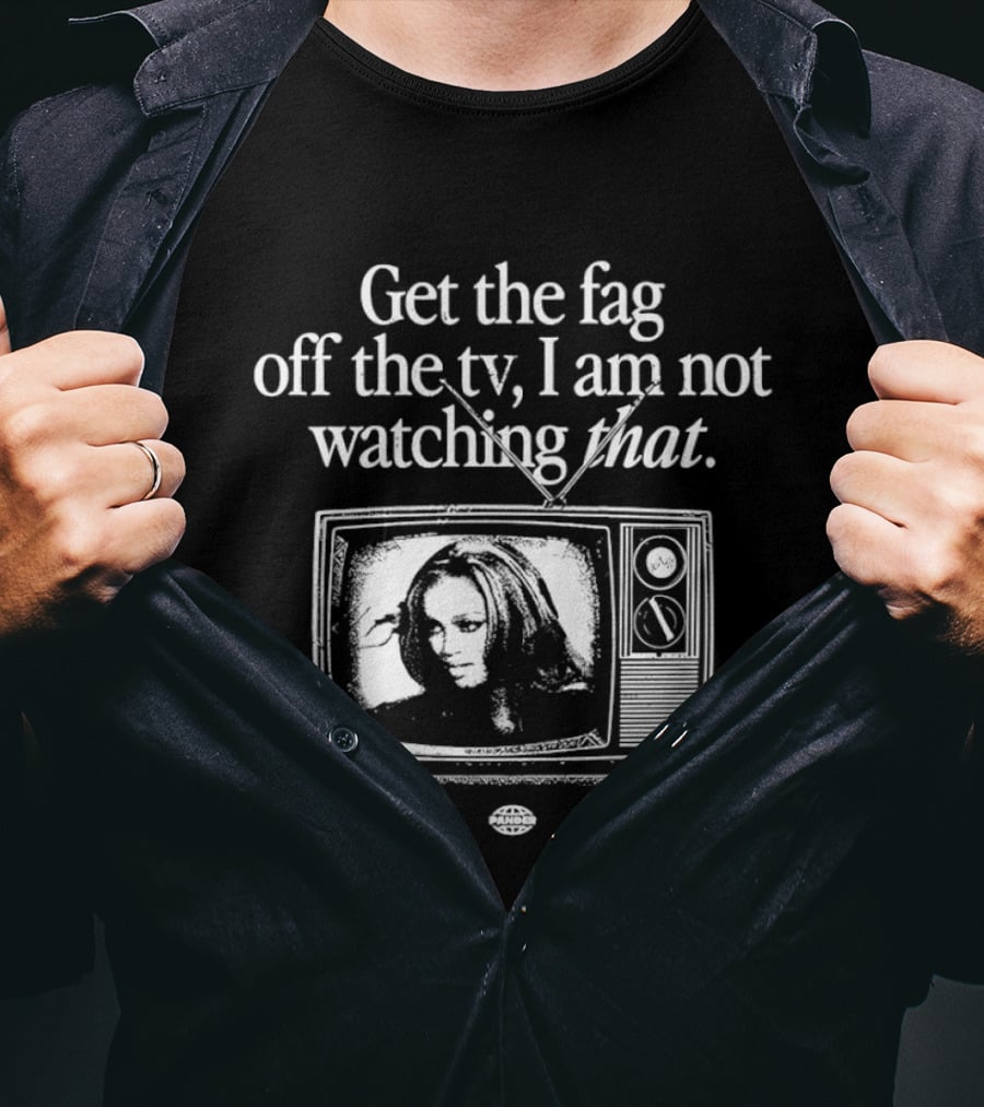 Get The Fag Off The TV I Am Not Ing That T-Shirt