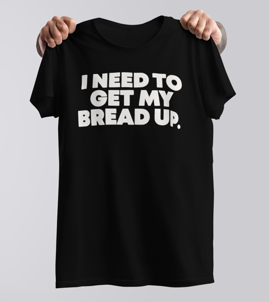I Need To Get My Bread Up Catchphrase For Hustlers And Entrepreneurs T-Shirt