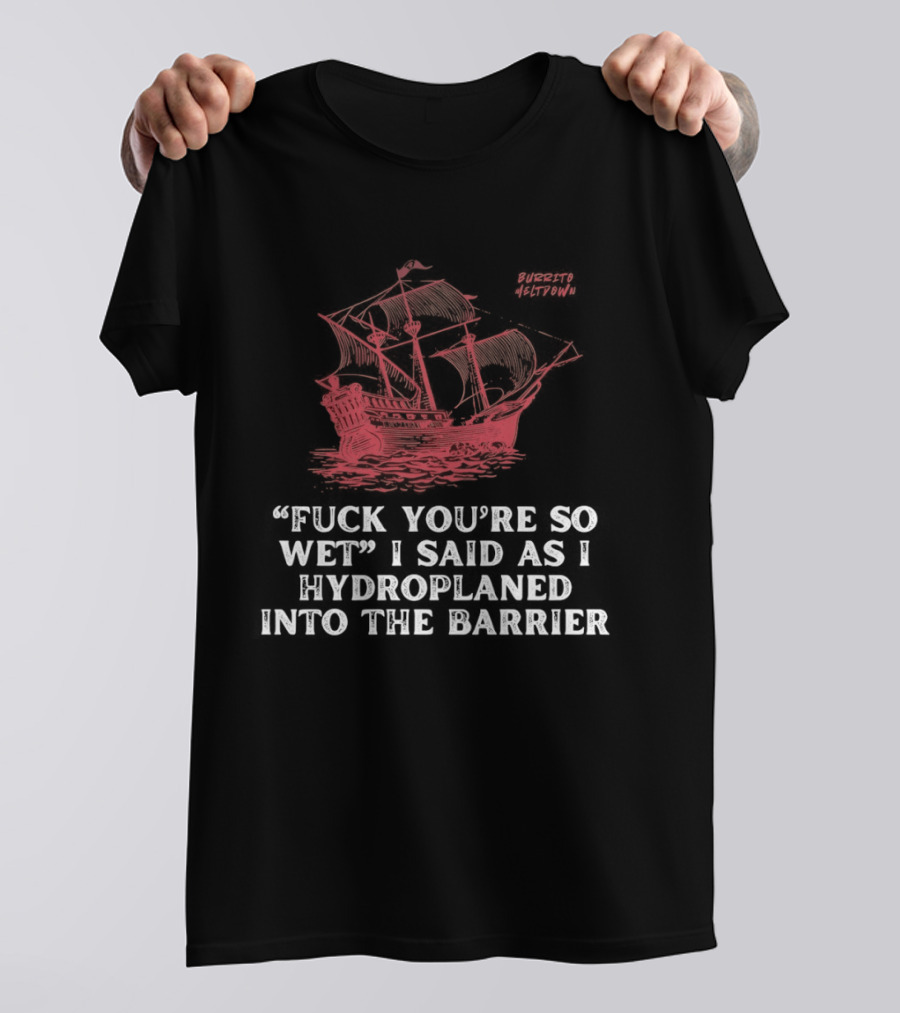 Fuck You're So Wet I Said As I Hydroplaned Into The Barrier Pirate Ship T-Shirt