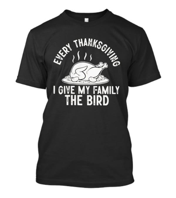 Every Thanksgiving I Give My Family The Bird Turkey Humor T-Shirt