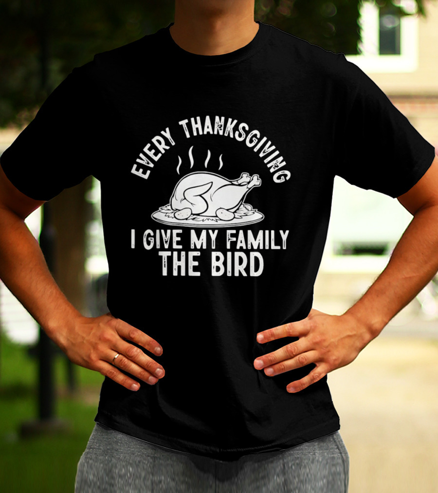 Every Thanksgiving I Give My Family The Bird Turkey Humor T-Shirt