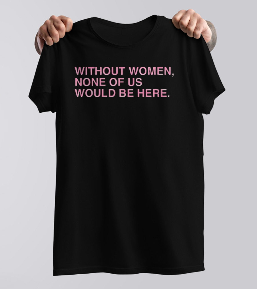 Without Women None Of Us Would Be Here Empowerment T-Shirt