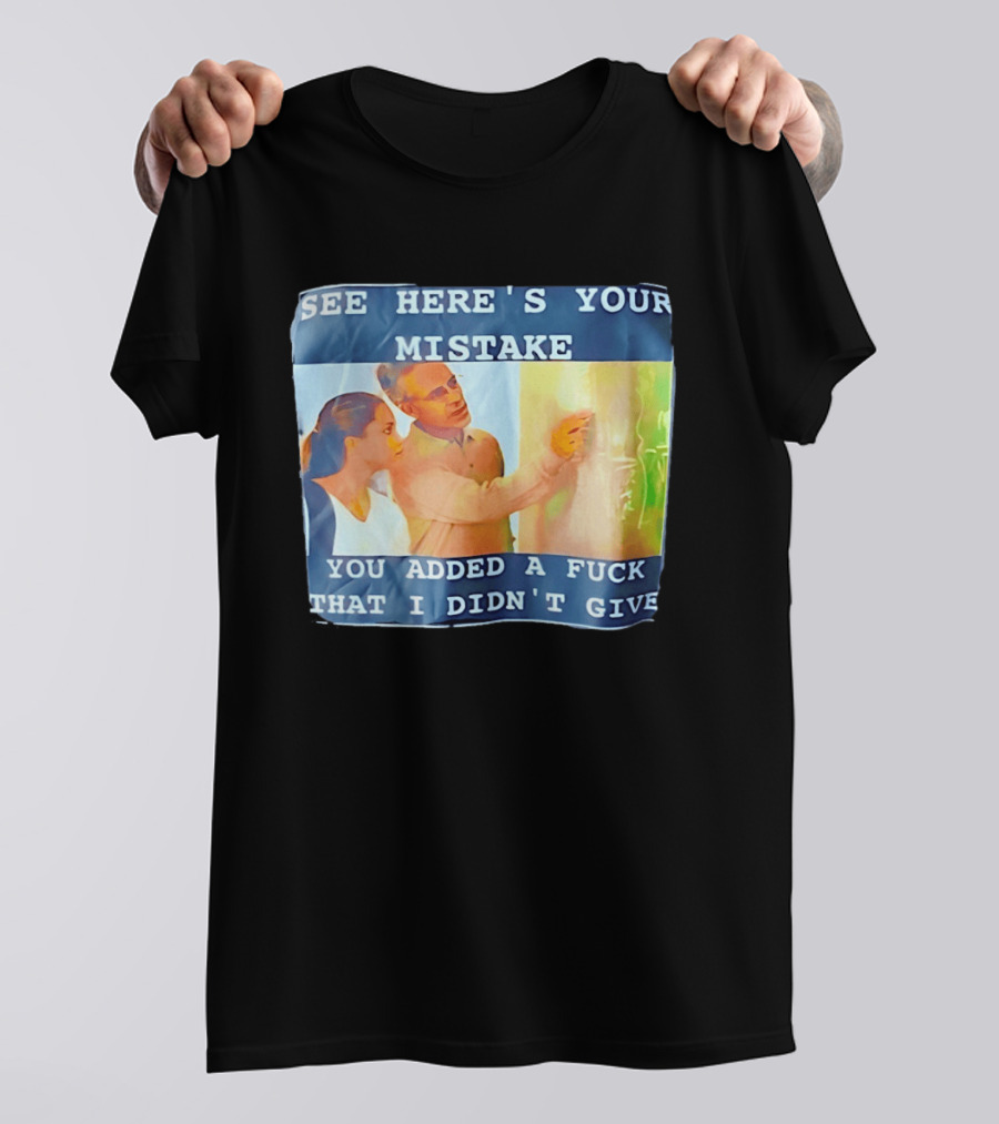 See Here's Your Mistake You Added A Fuck That I Didn't Give Humor T-Shirt
