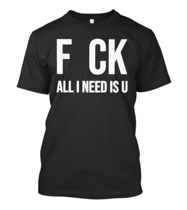 F CK All I Need Is U Clever T-Shirt