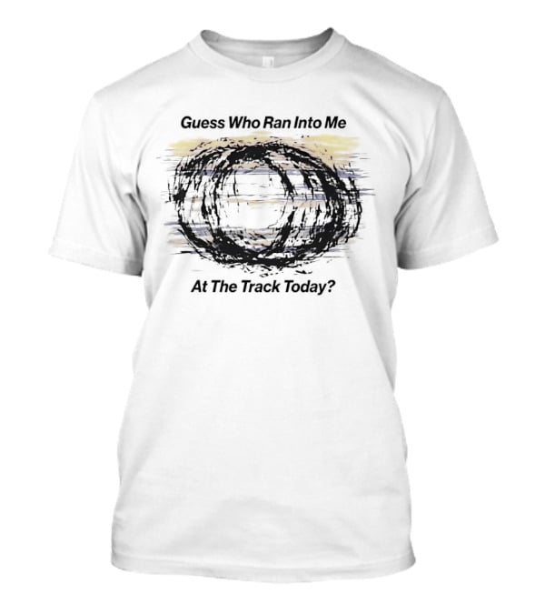 Guess Who Ran Into Me At The Track Today T-Shirt