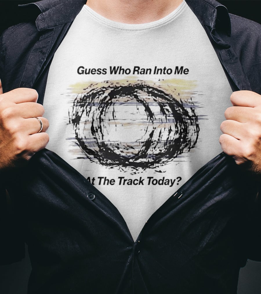 Guess Who Ran Into Me At The Track Today T-Shirt