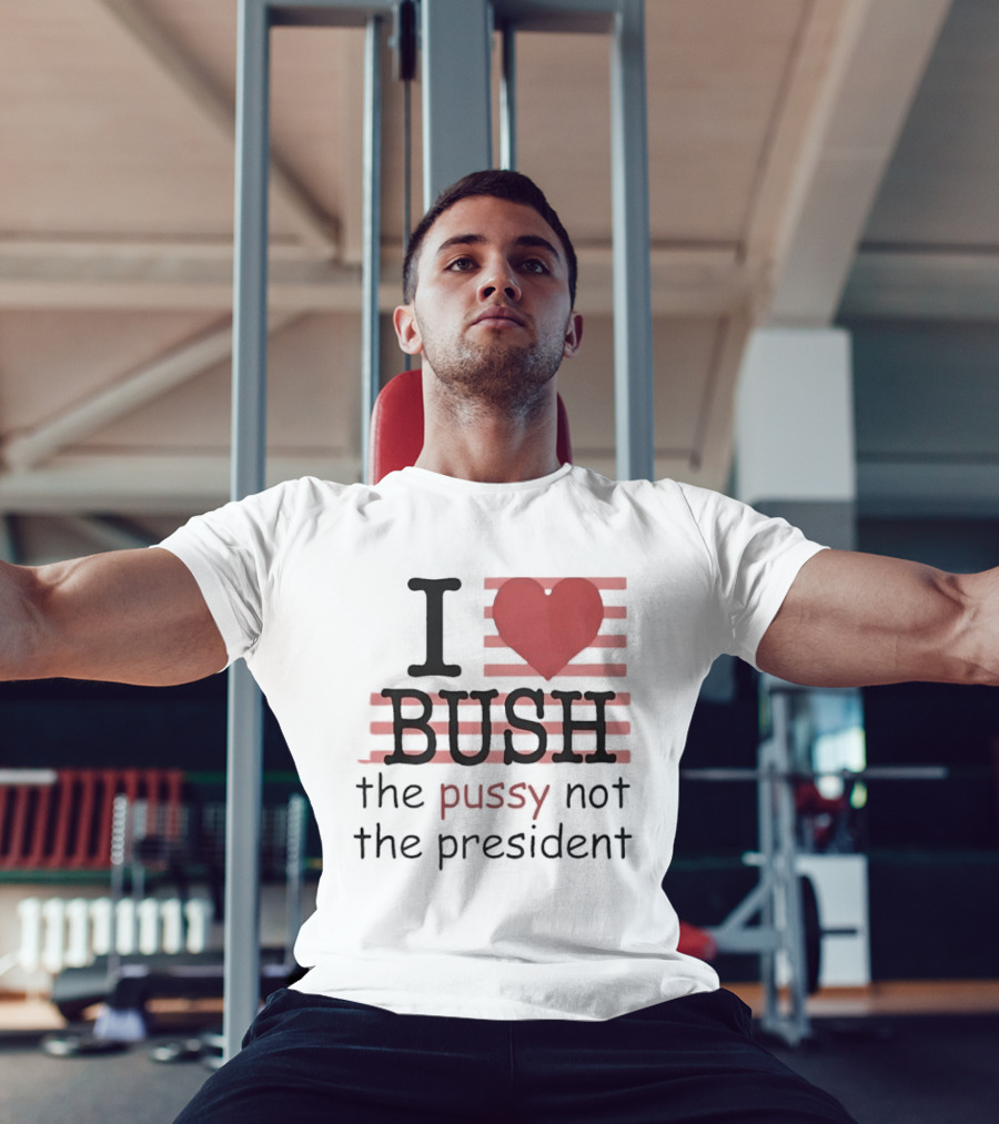 I Love Bush The Pussy Not The President Heart T-Shirt