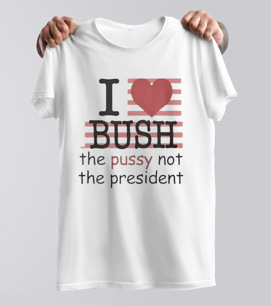 I Love Bush The Pussy Not The President Heart T-Shirt
