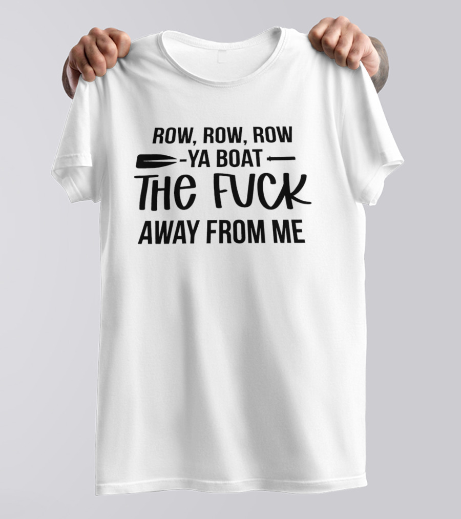 Row Row Row Ya Boat The Fuck Away From Me T-Shirt