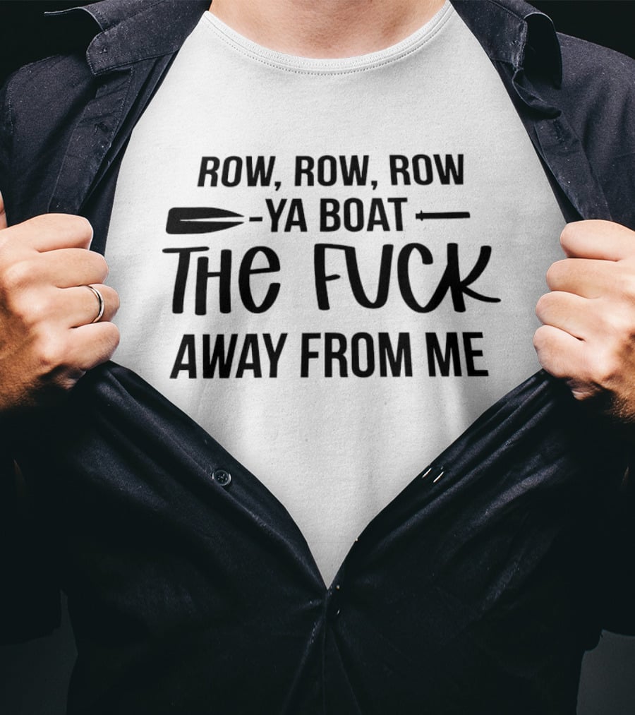 Row Row Row Ya Boat The Fuck Away From Me T-Shirt