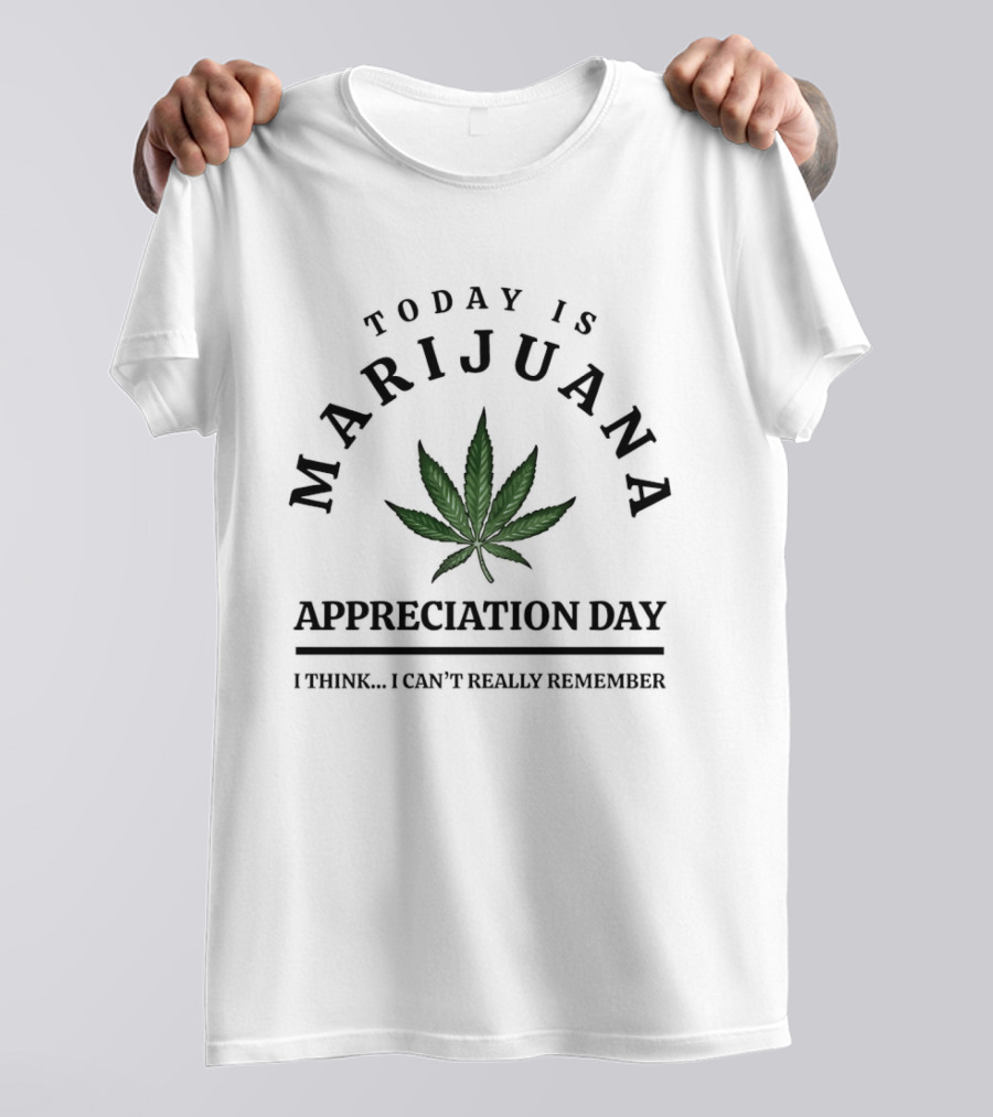 Today Is Marijuana Appreciation Day I Think I Can't Really Remember T-Shirt