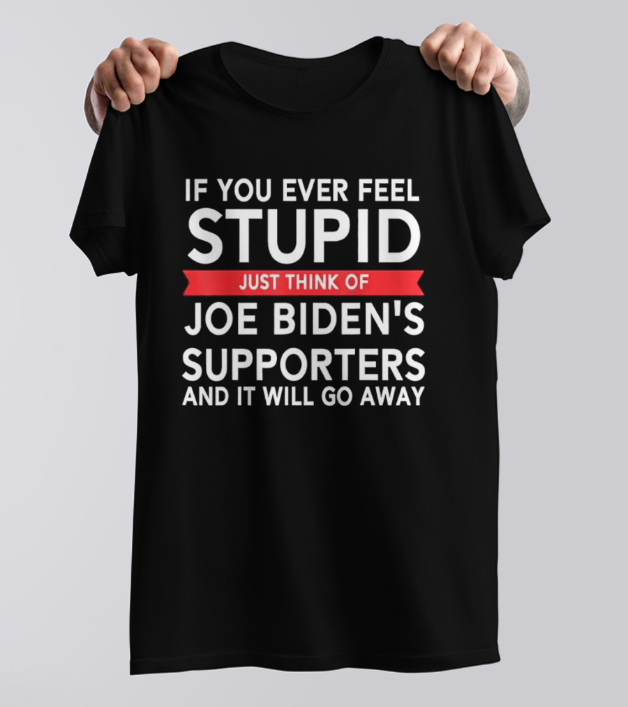 If You Ever Feel Stupid Just Think Of Joe Biden's Supporters And It Will Go Away T-Shirt