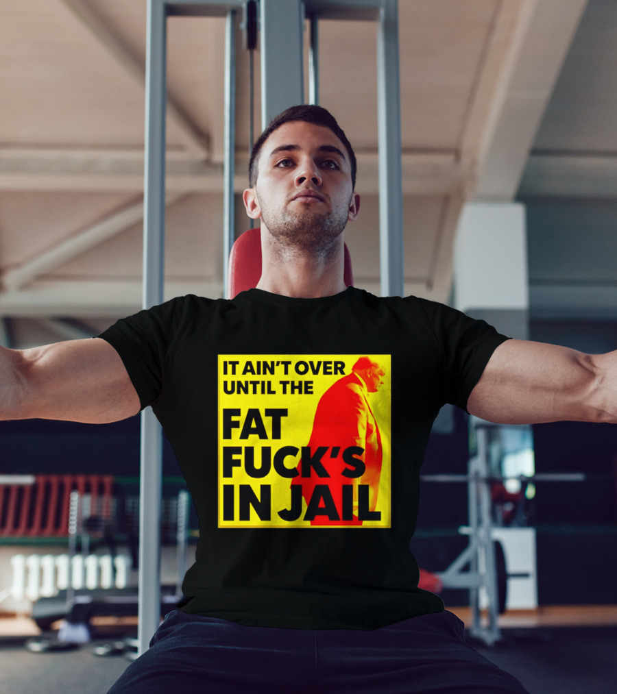 It Ain't Over Until The Fat Fuck's In Jail Trump T-Shirt
