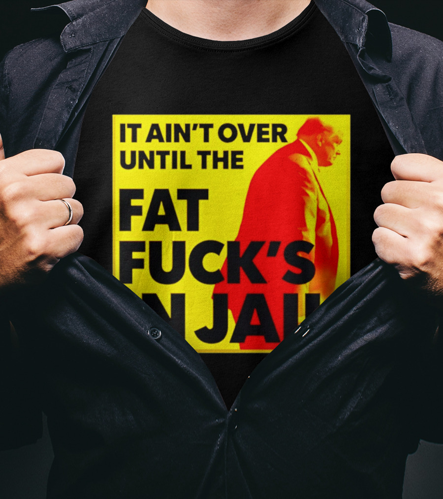 It Ain't Over Until The Fat Fuck's In Jail Trump T-Shirt