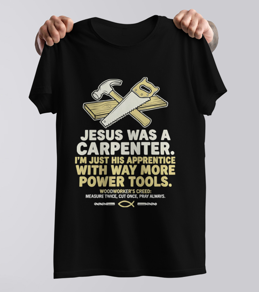 Jesus Was A Carpenter I'm Just His Apprentice With Way More Power Tools Woodworker's Creed Measure Twice Cut Once Pray Always T-Shirt