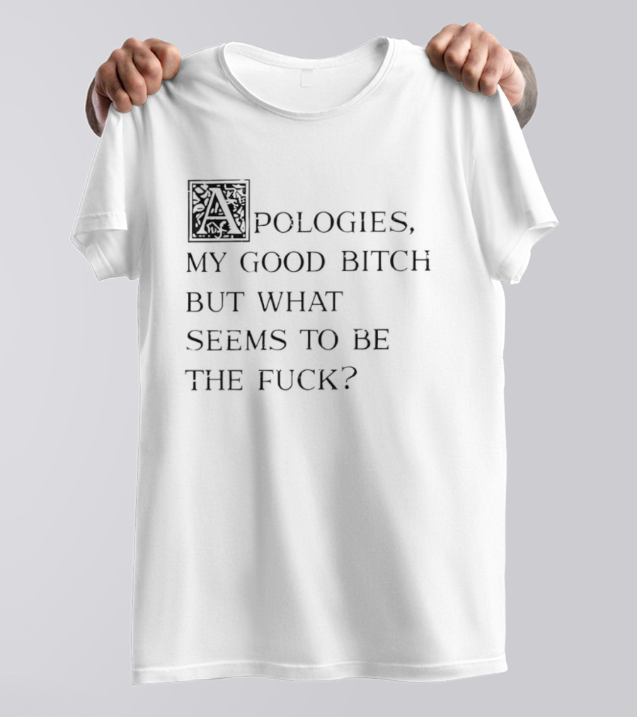 Apologies My Good Bitch But What Seems To Be The Fck T-Shirt