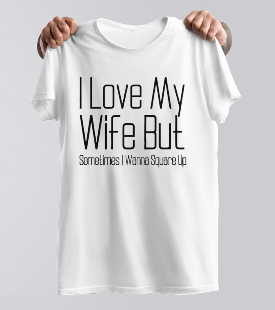 I Love My Wife But Sometimes I Wanna Square Up T-Shirt