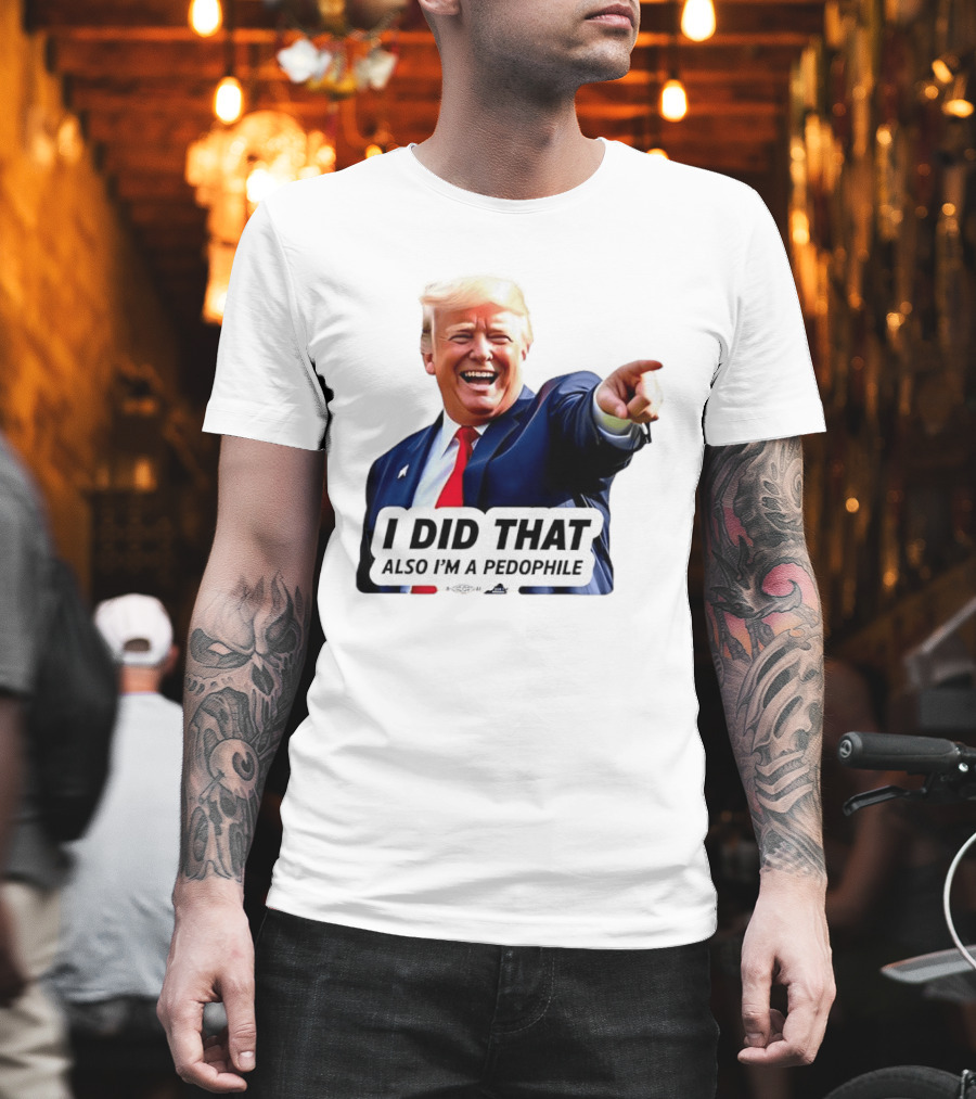 Trump Did That Also I’m A Pedophile T-Shirt