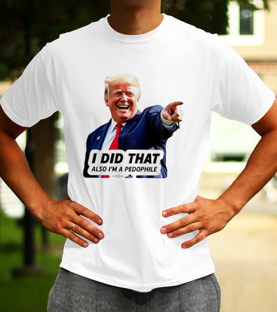 Trump Did That Also I’m A Pedophile T-Shirt