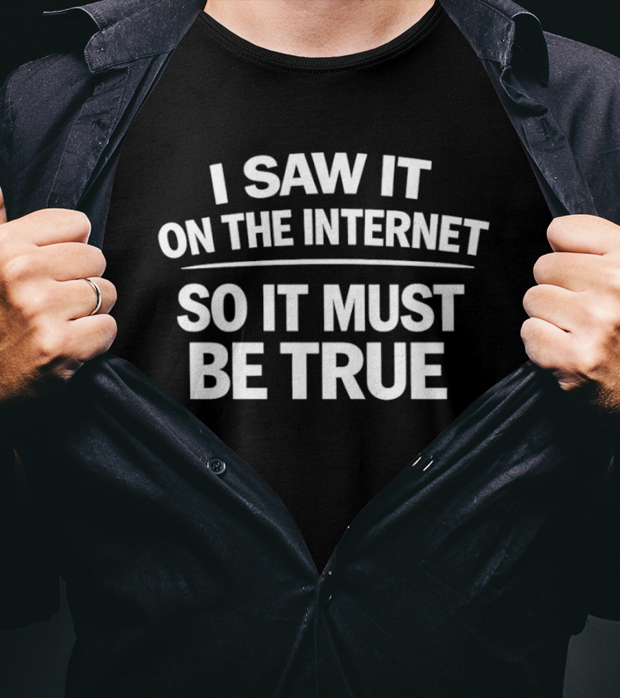 I Saw It On The Internet So It Must Be True T-Shirt