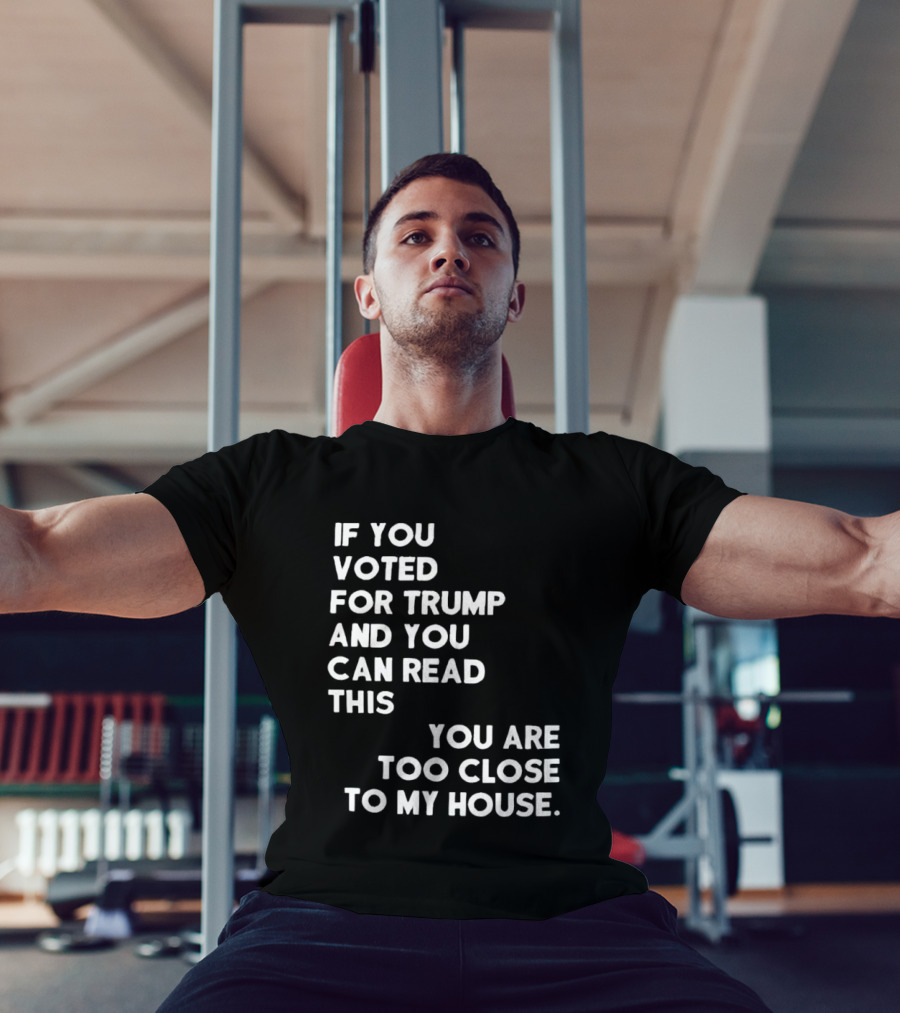 If You Voted For Trump And You Can Read This You Are Too Close To My House T-Shirt