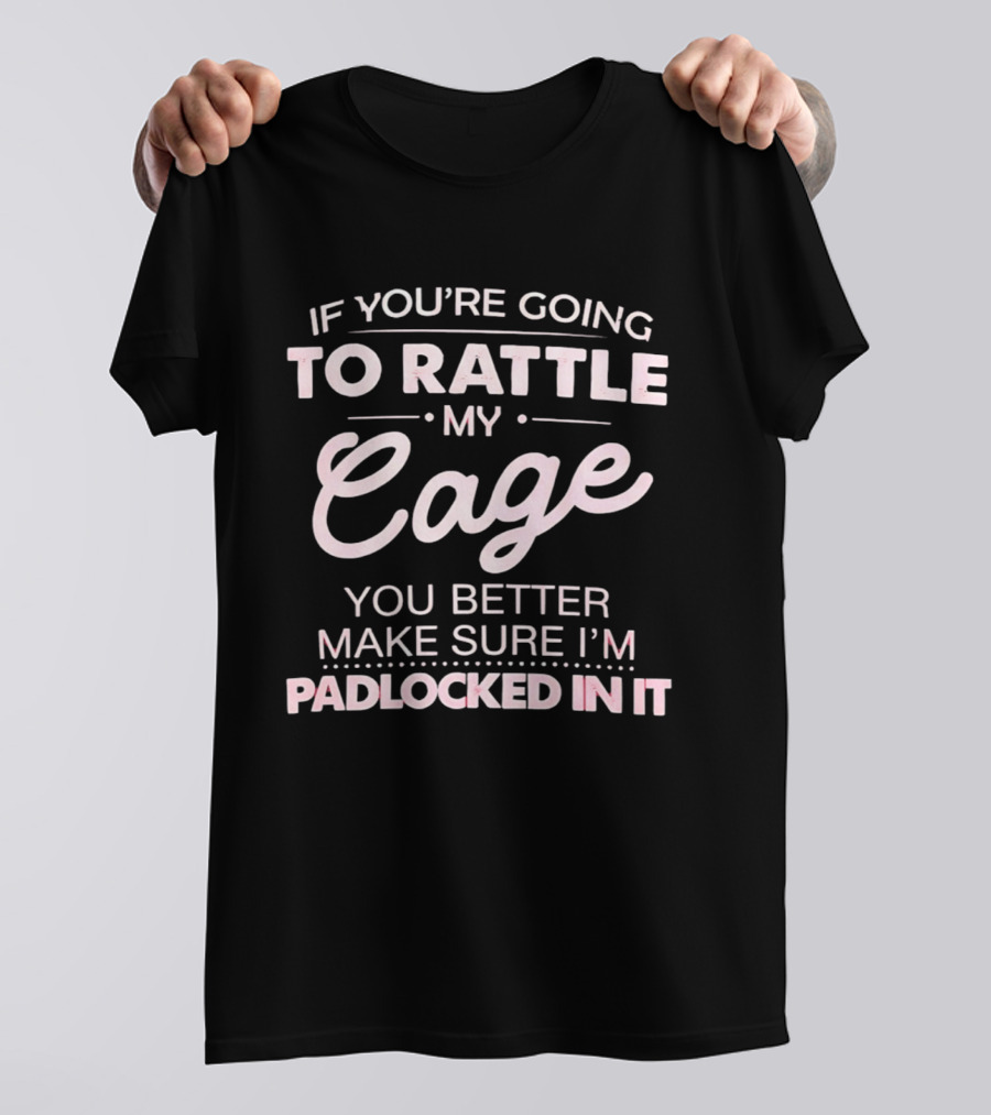 If You're Going To Rattle My Cage You Better Make Sure I'm Padlocked In It T-Shirt