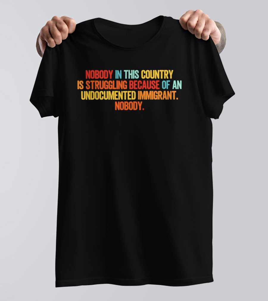 Nobody In This Country Is Struggling Because Of An Undocumented Immigrant Nobody T-Shirt