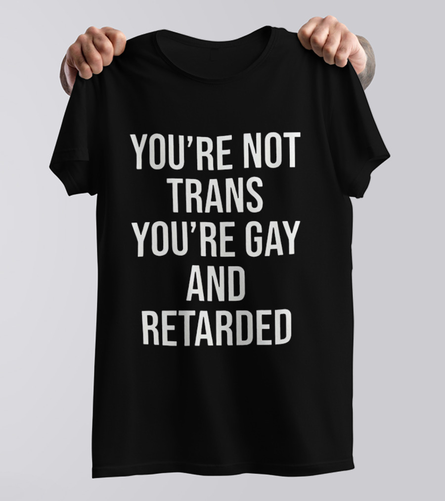 You’re Not Trans You’re Gay And Retarded T-Shirt