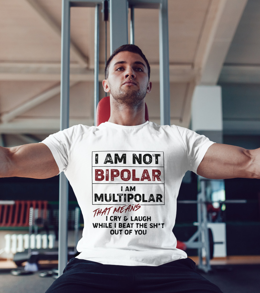 I Am Not Bipolar I Am Multipolar That Means I Cry And Laugh While I Beat The Sh*t Out Of You T-Shirt