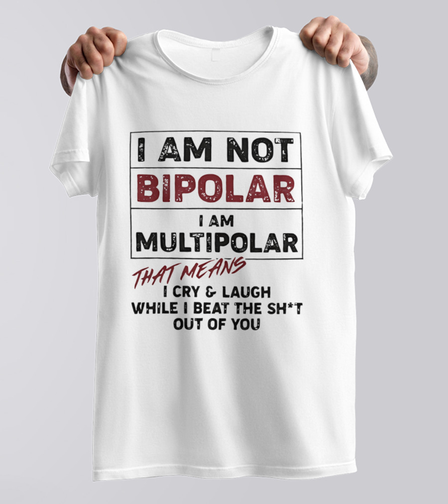 I Am Not Bipolar I Am Multipolar That Means I Cry And Laugh While I Beat The Sh*t Out Of You T-Shirt