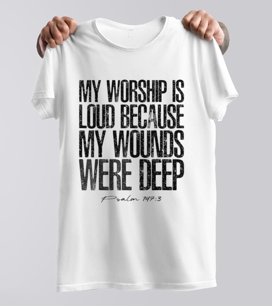 My Worship Is Loud Because My Wounds Were Deep Psalm 147 3 T-Shirt